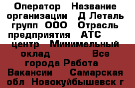 Оператор › Название организации ­ Д Леталь групп, ООО › Отрасль предприятия ­ АТС, call-центр › Минимальный оклад ­ 18 000 - Все города Работа » Вакансии   . Самарская обл.,Новокуйбышевск г.